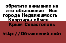 обратите внимание на это объявление - Все города Недвижимость » Квартиры обмен   . Крым,Севастополь